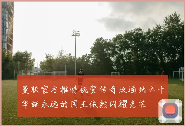曼联官方推特祝贺传奇坎通纳六十华诞永远的国王依然闪耀光芒