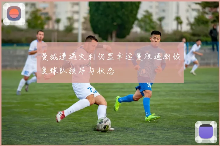 曼城遭遇失利仍显幸运曼联逐渐恢复球队秩序与状态