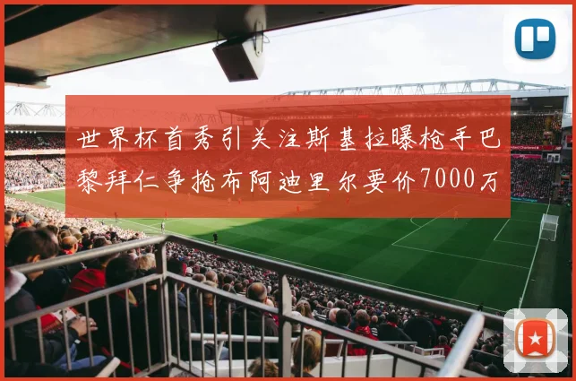 世界杯首秀引关注斯基拉曝枪手巴黎拜仁争抢布阿迪里尔要价7000万欧元