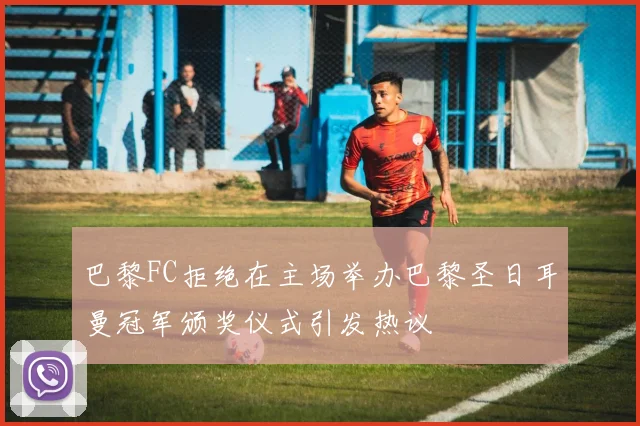 巴黎FC拒绝在主场举办巴黎圣日耳曼冠军颁奖仪式引发热议
