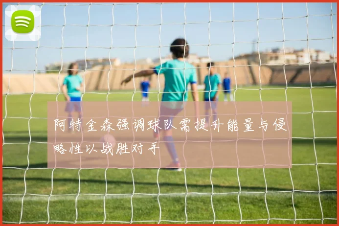 阿特金森强调球队需提升能量与侵略性以战胜对手