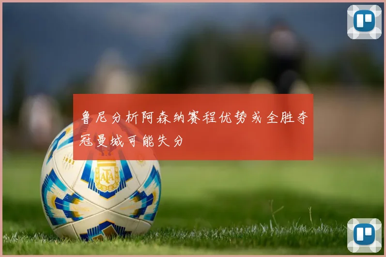 鲁尼分析阿森纳赛程优势或全胜夺冠曼城可能失分