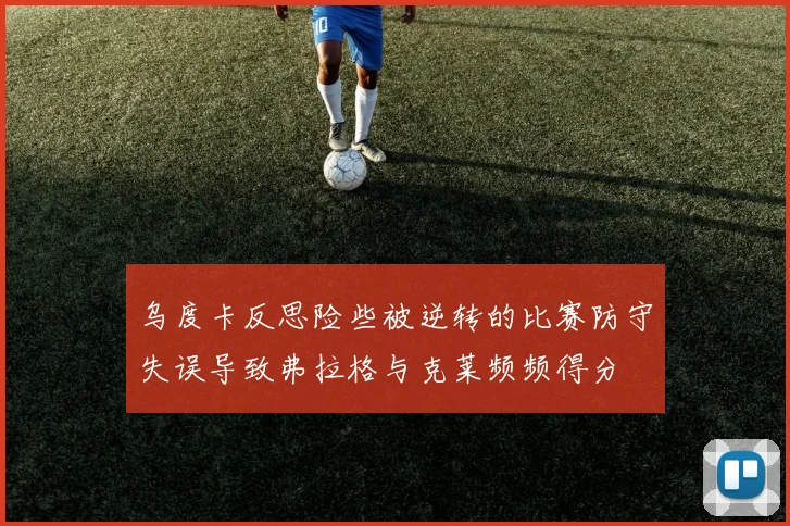 乌度卡反思险些被逆转的比赛防守失误导致弗拉格与克莱频频得分