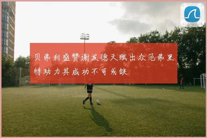 贝弗利盛赞谢泼德天赋出众范弗里特助力其成功不可或缺