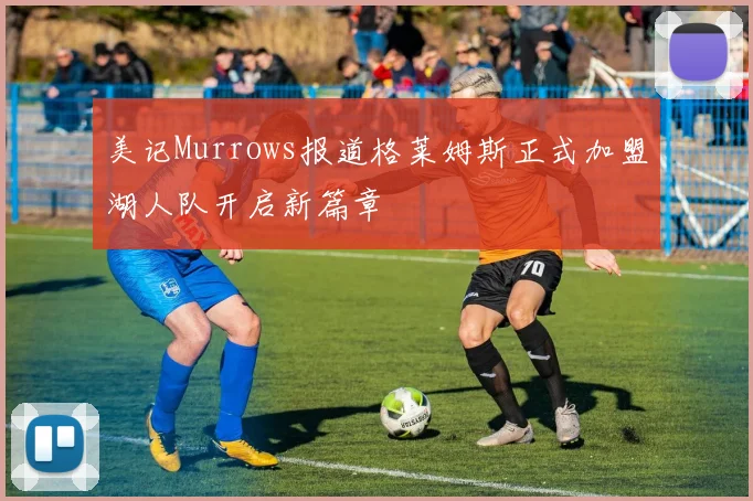 美记Murrows报道格莱姆斯正式加盟湖人队开启新篇章