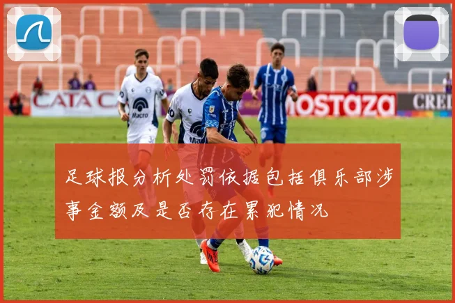 足球报分析处罚依据包括俱乐部涉事金额及是否存在累犯情况