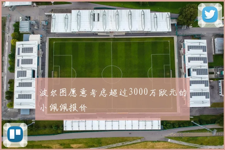 波尔图愿意考虑超过3000万欧元的小佩佩报价