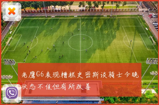 老鹰G6表现糟糕史密斯谈骑士今晚状态不佳但有所改善