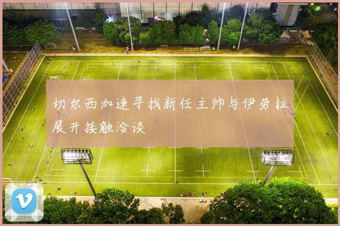 切尔西加速寻找新任主帅与伊劳拉展开接触洽谈