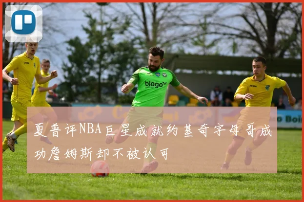 夏普评NBA巨星成就约基奇字母哥成功詹姆斯却不被认可