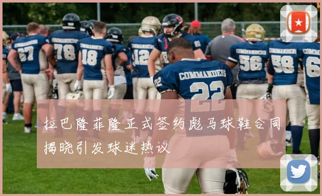 拉巴隆菲隆正式签约彪马球鞋合同揭晓引发球迷热议