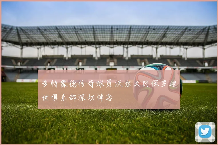 多特蒙德传奇球员沃尔夫冈保罗逝世俱乐部深切悼念
