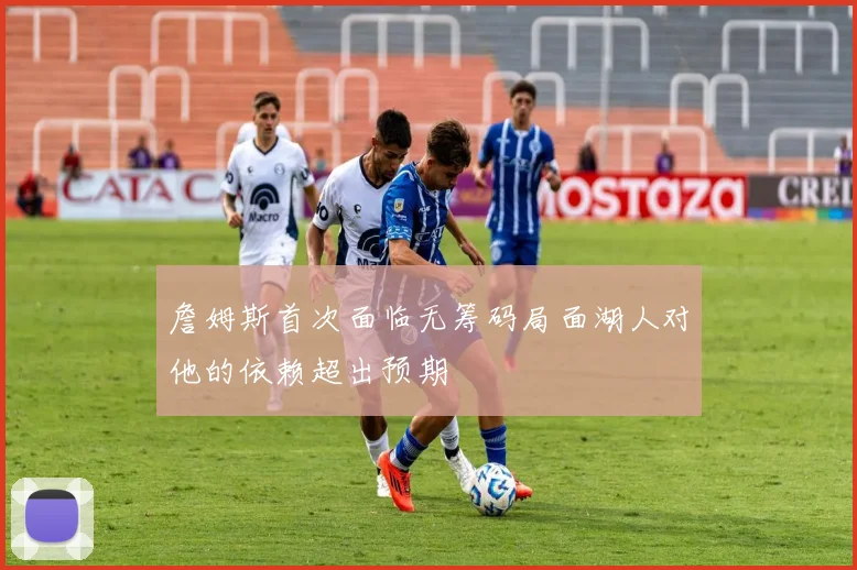 詹姆斯首次面临无筹码局面湖人对他的依赖超出预期