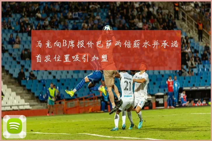 马竞向B席报价巴萨两倍薪水并承诺首发位置吸引加盟