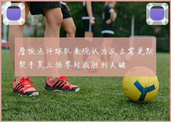 詹俊点评球队表现认为反击需更默契李昊三场零封成胜利关键