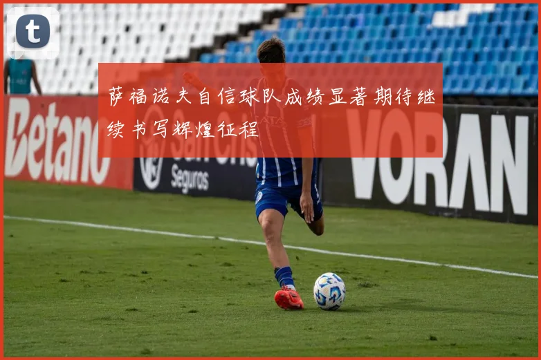 萨福诺夫自信球队成绩显著期待继续书写辉煌征程