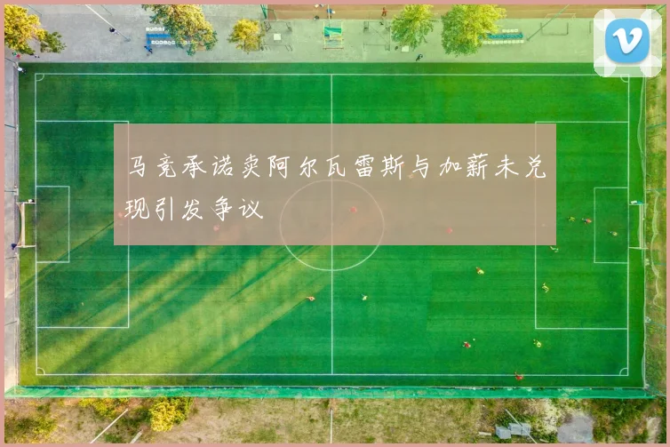 马竞承诺卖阿尔瓦雷斯与加薪未兑现引发争议