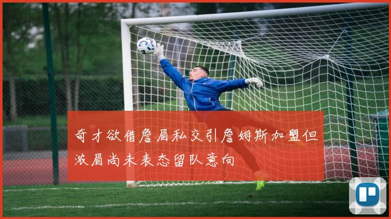 奇才欲借詹眉私交引詹姆斯加盟但浓眉尚未表态留队意向