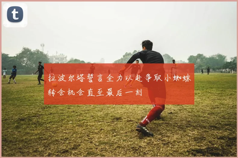拉波尔塔誓言全力以赴争取小蜘蛛转会机会直至最后一刻