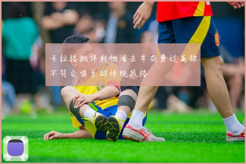 卡拉格批评利物浦去年花费过高称不符合俱乐部传统风格
