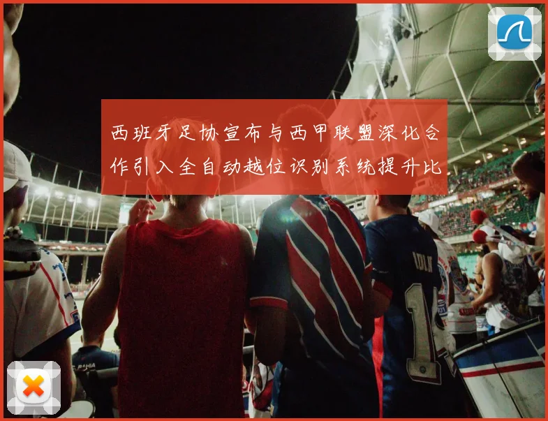 西班牙足协宣布与西甲联盟深化合作引入全自动越位识别系统提升比赛公正性