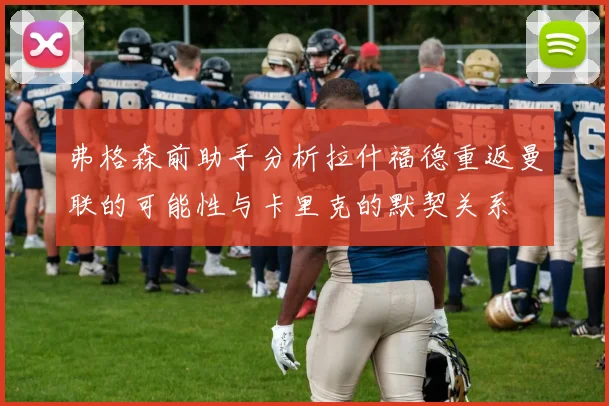 弗格森前助手分析拉什福德重返曼联的可能性与卡里克的默契关系
