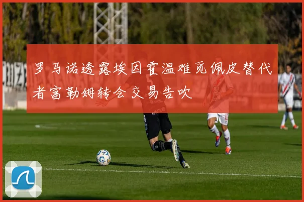 罗马诺透露埃因霍温难觅佩皮替代者富勒姆转会交易告吹