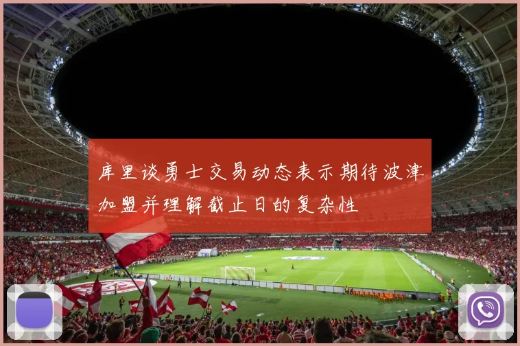 库里谈勇士交易动态表示期待波津加盟并理解截止日的复杂性