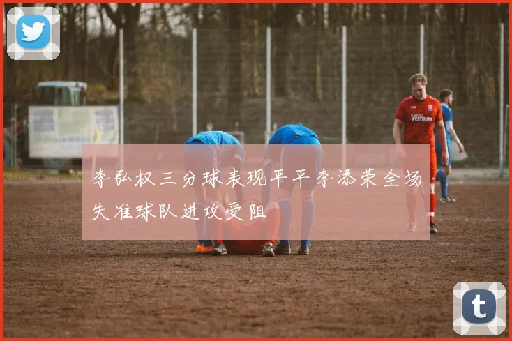 李弘权三分球表现平平李添荣全场失准球队进攻受阻