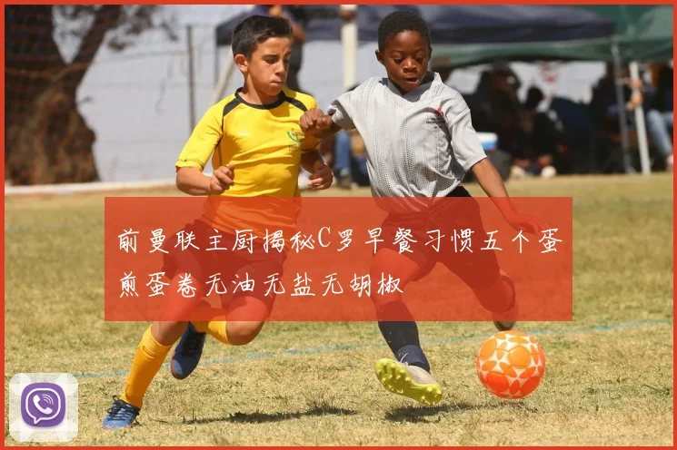 前曼联主厨揭秘C罗早餐习惯五个蛋煎蛋卷无油无盐无胡椒
