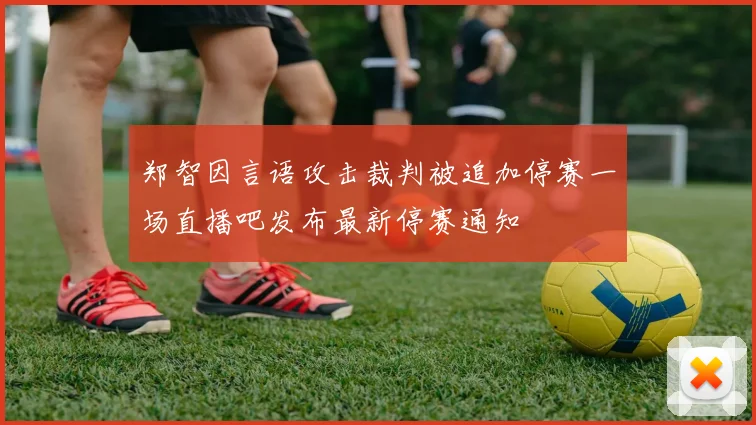郑智因言语攻击裁判被追加停赛一场直播吧发布最新停赛通知