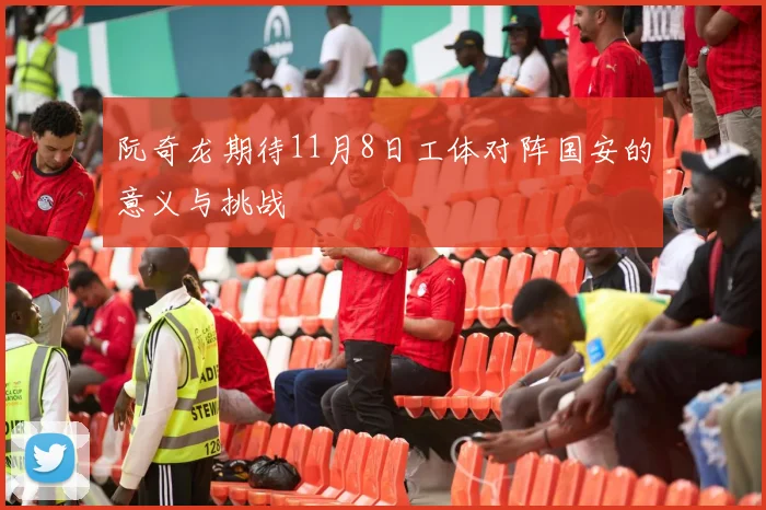阮奇龙期待11月8日工体对阵国安的意义与挑战