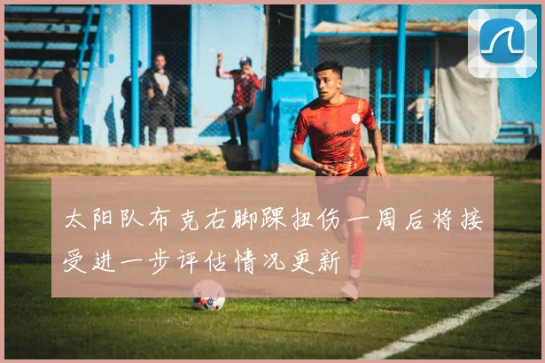 太阳队布克右脚踝扭伤一周后将接受进一步评估情况更新