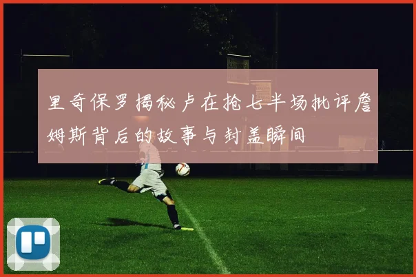 里奇保罗揭秘卢在抢七半场批评詹姆斯背后的故事与封盖瞬间