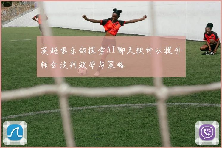 英超俱乐部探索AI聊天软件以提升转会谈判效率与策略